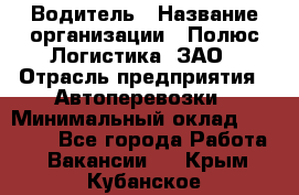 Водитель › Название организации ­ Полюс Логистика, ЗАО › Отрасль предприятия ­ Автоперевозки › Минимальный оклад ­ 45 000 - Все города Работа » Вакансии   . Крым,Кубанское